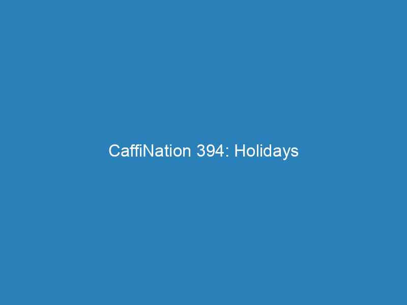 CaffiNation 394: Holidays