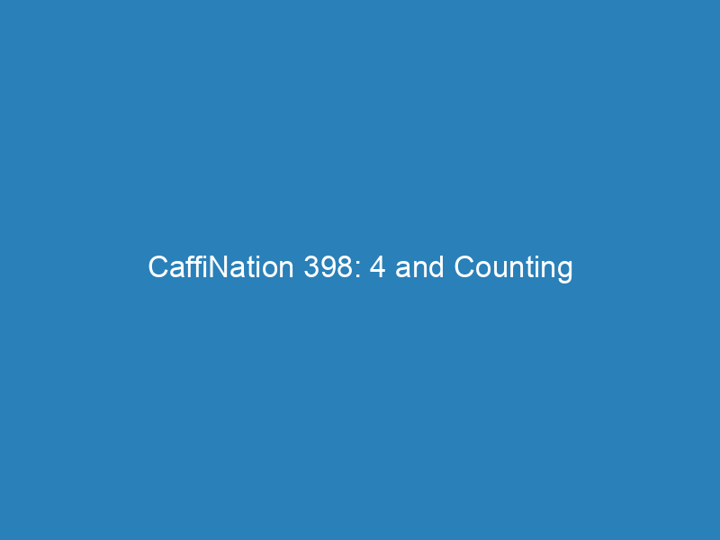 CaffiNation 398: 4 and Counting
