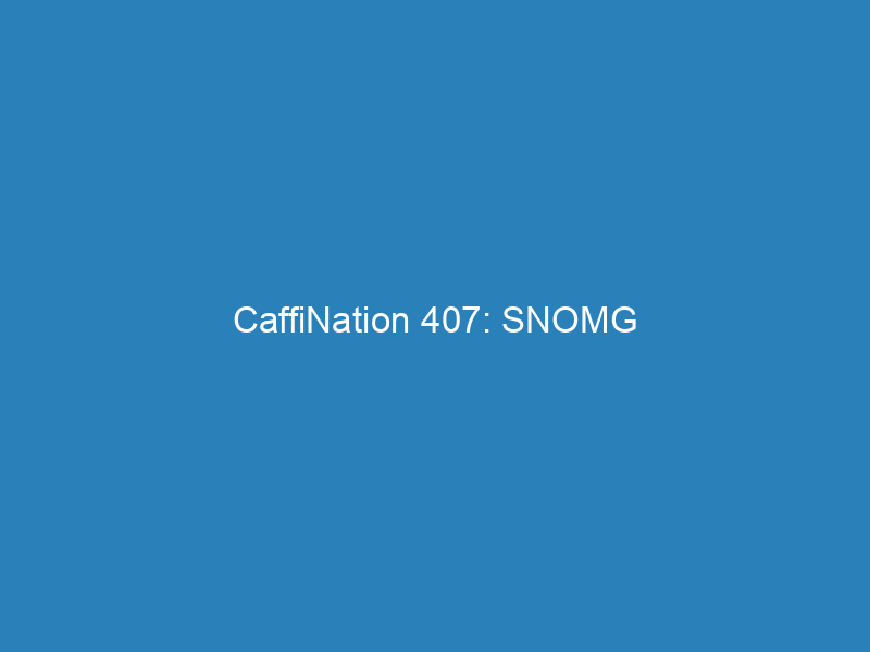 CaffiNation 407: SNOMG