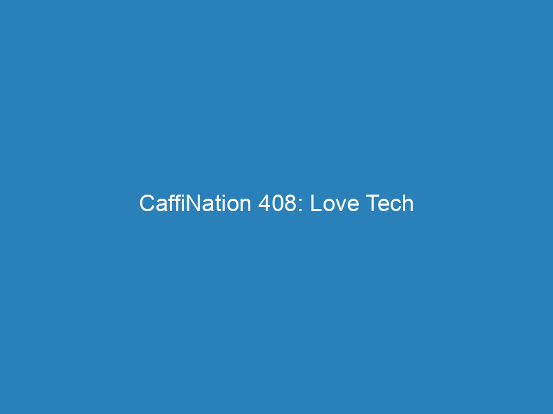CaffiNation 408: Love Tech