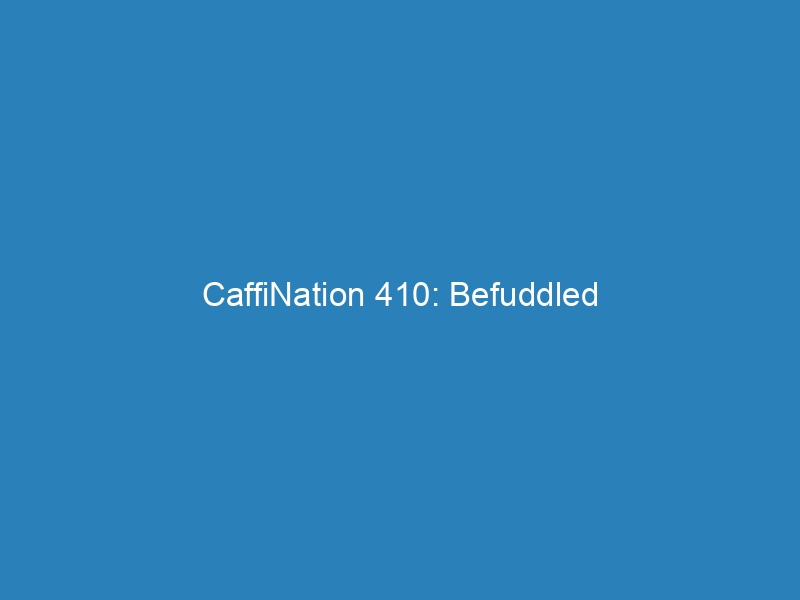 CaffiNation 410: Befuddled