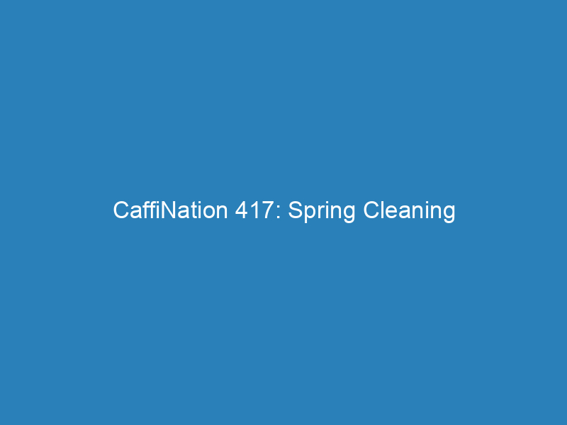 CaffiNation 417: Spring Cleaning