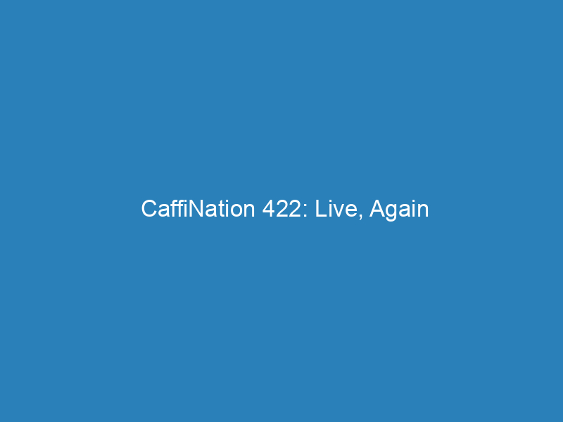 CaffiNation 422: Live, Again