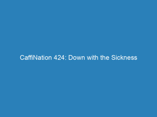 CaffiNation 424: Down with the Sickness