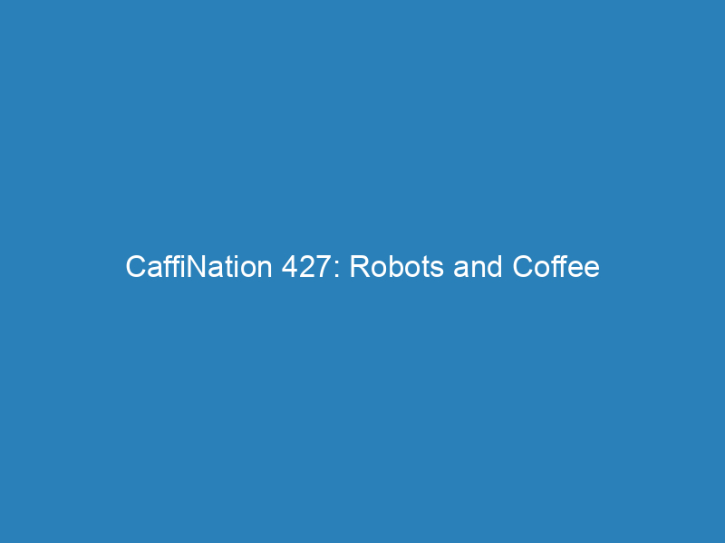 CaffiNation 427: Robots and Coffee