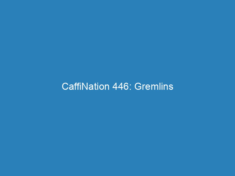 CaffiNation 446: Gremlins
