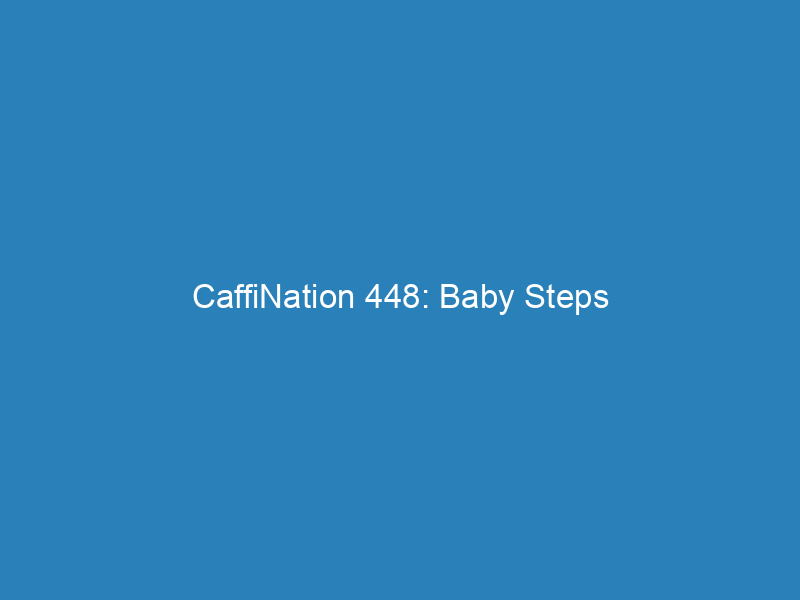 CaffiNation 448: Baby Steps