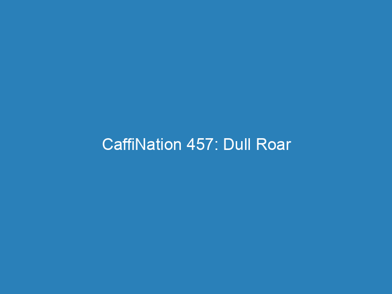 CaffiNation 457: Dull Roar