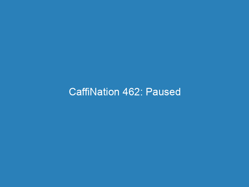 CaffiNation 462: Paused