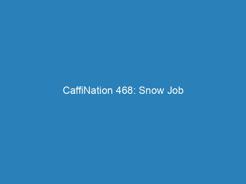 CaffiNation 468: Snow Job