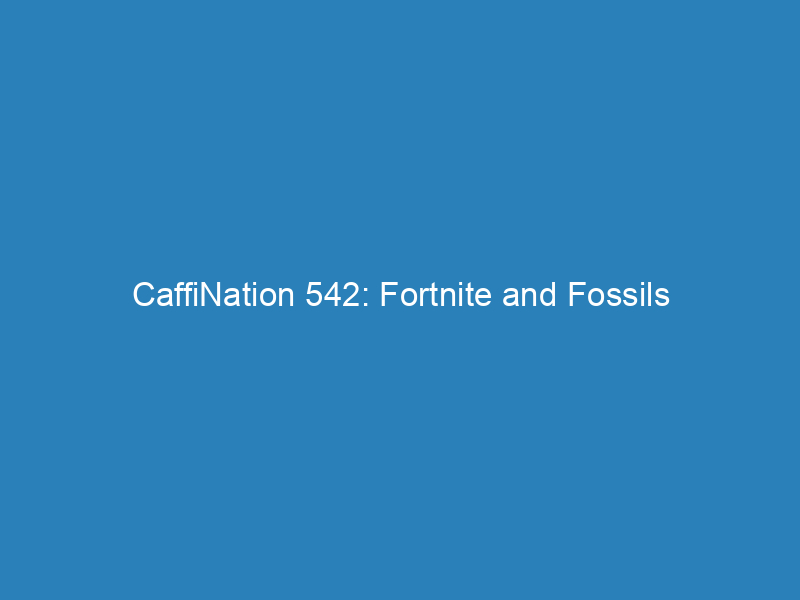 CaffiNation 542: Fortnite and Fossils