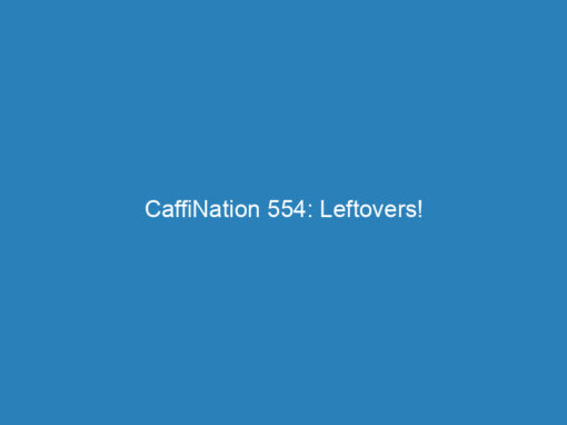 CaffiNation 554: Leftovers!