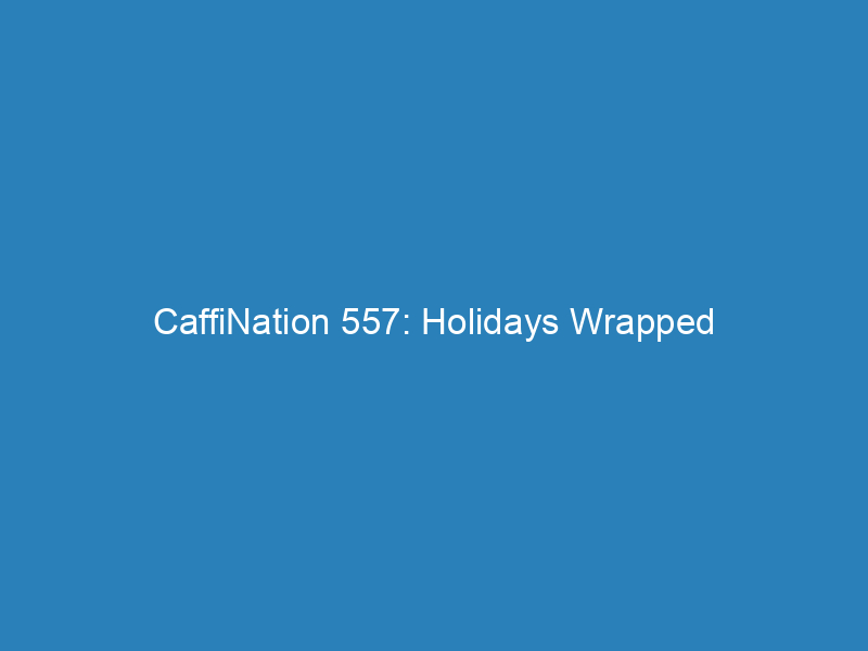 CaffiNation 557: Holidays Wrapped