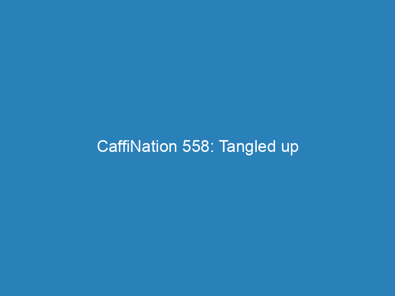 CaffiNation 558: Tangled up