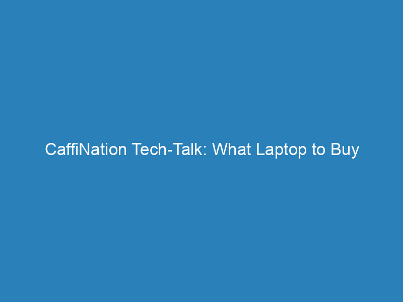 CaffiNation Tech-Talk: What Laptop to Buy