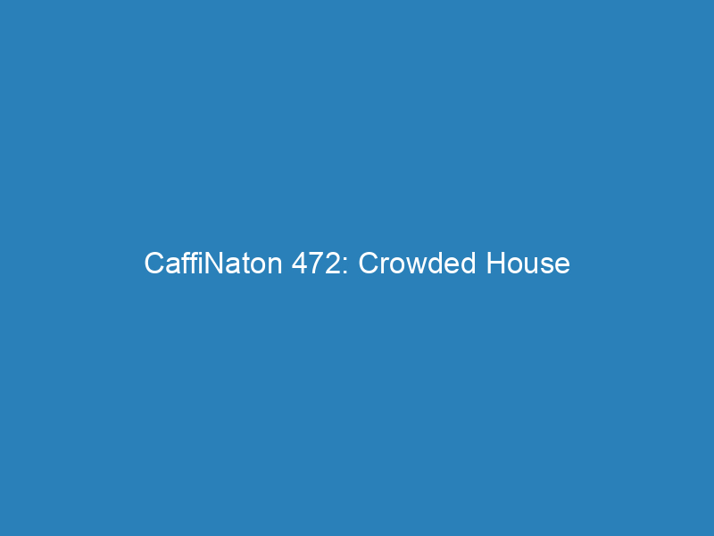 CaffiNaton 472: Crowded House