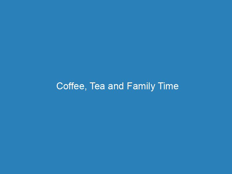 Coffee, Tea and Family Time