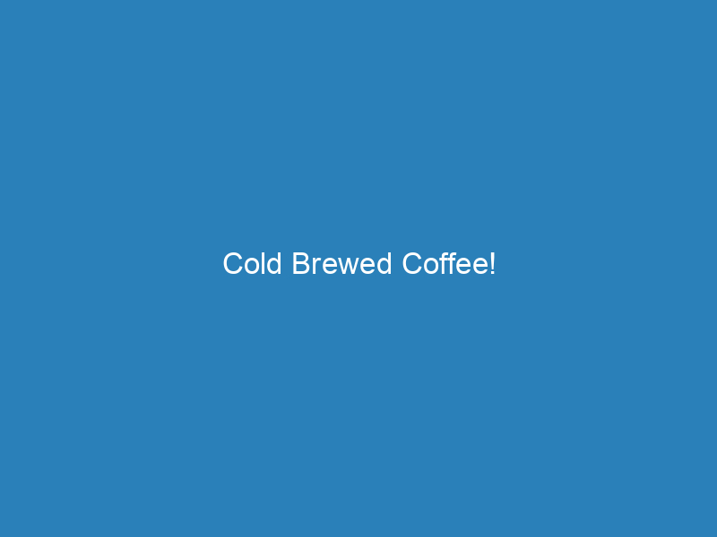 Cold Brewed Coffee!