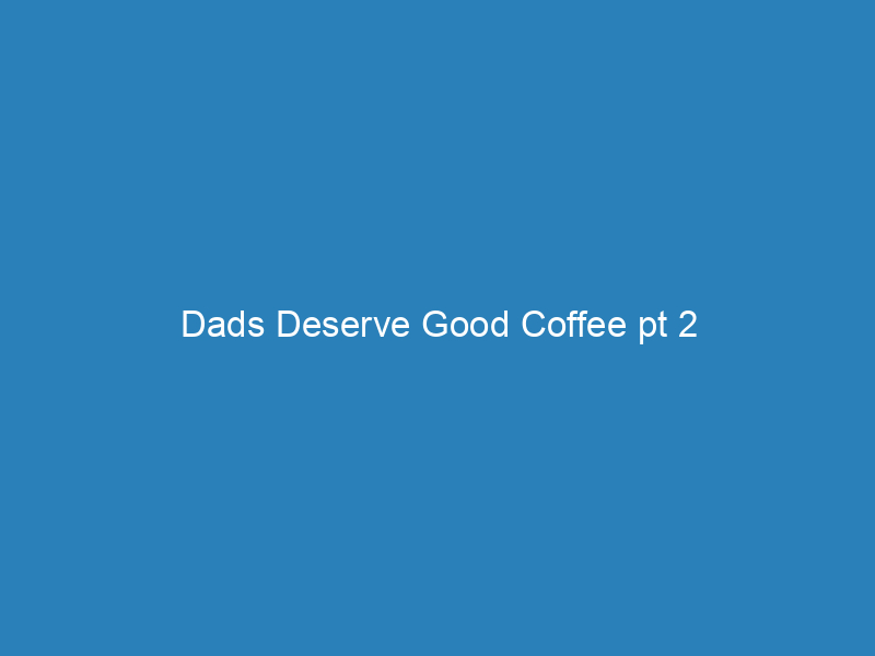 Dads Deserve Good Coffee pt 2