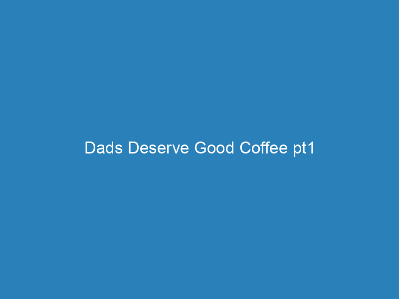 Dads Deserve Good Coffee pt1