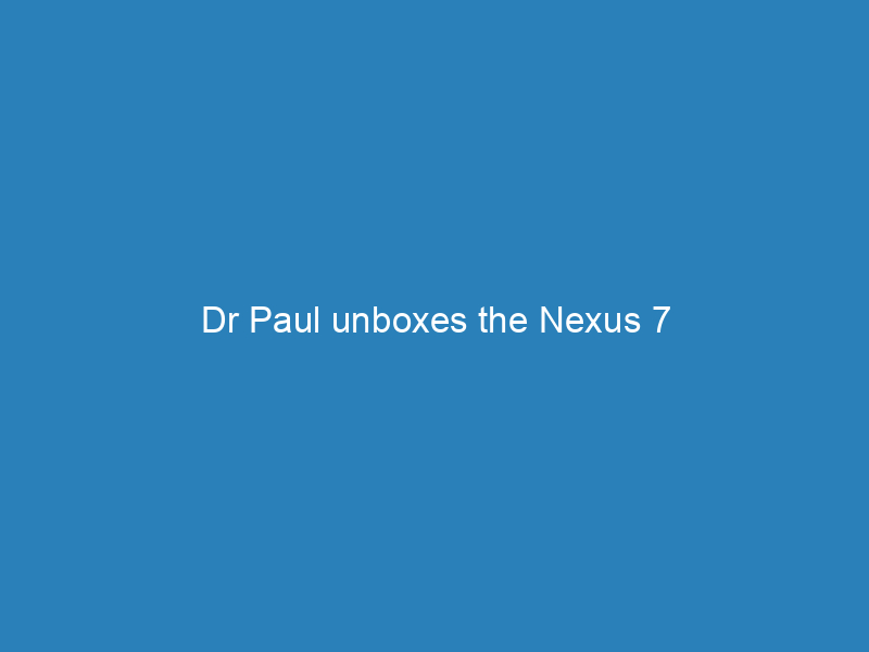 Dr Paul unboxes the Nexus 7