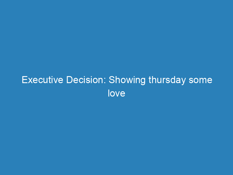 Executive Decision: Showing thursday some love