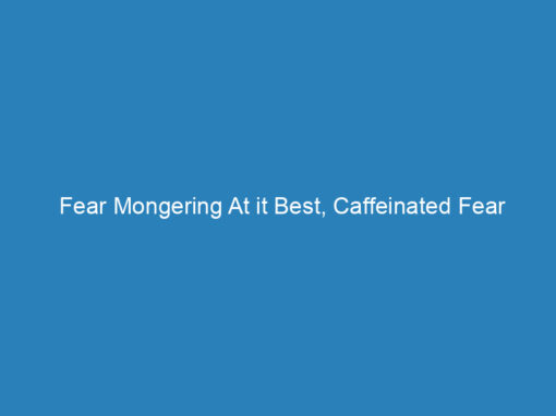 Fear Mongering At it Best, Caffeinated Fear