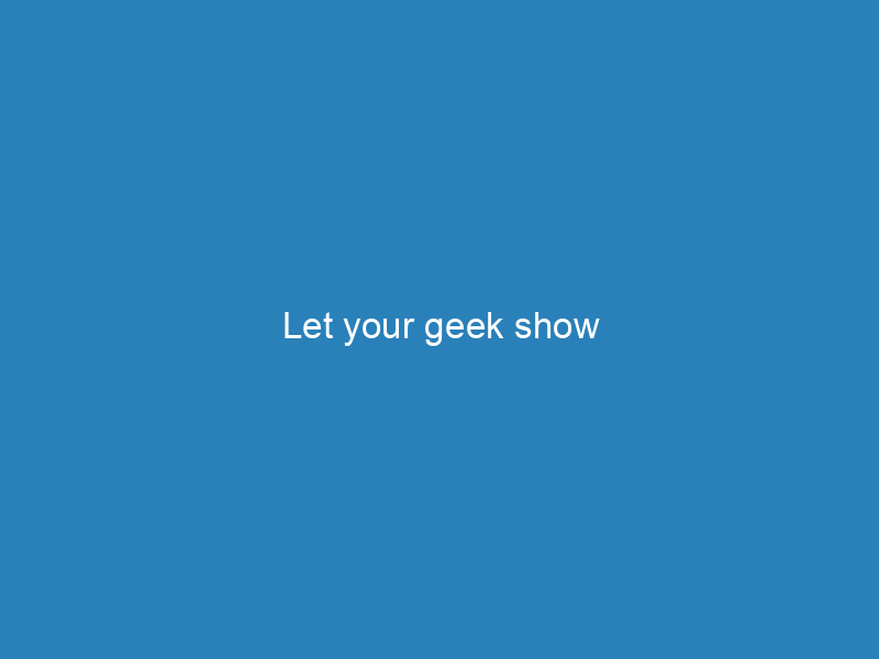 Let your geek show