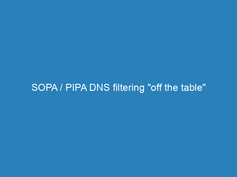 SOPA / PIPA DNS filtering “off the table”