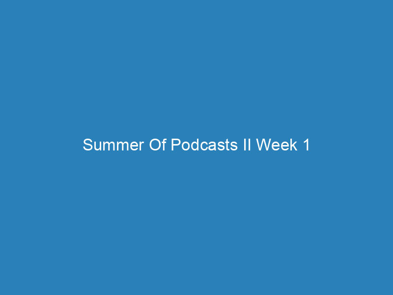 Summer Of Podcasts II Week 1