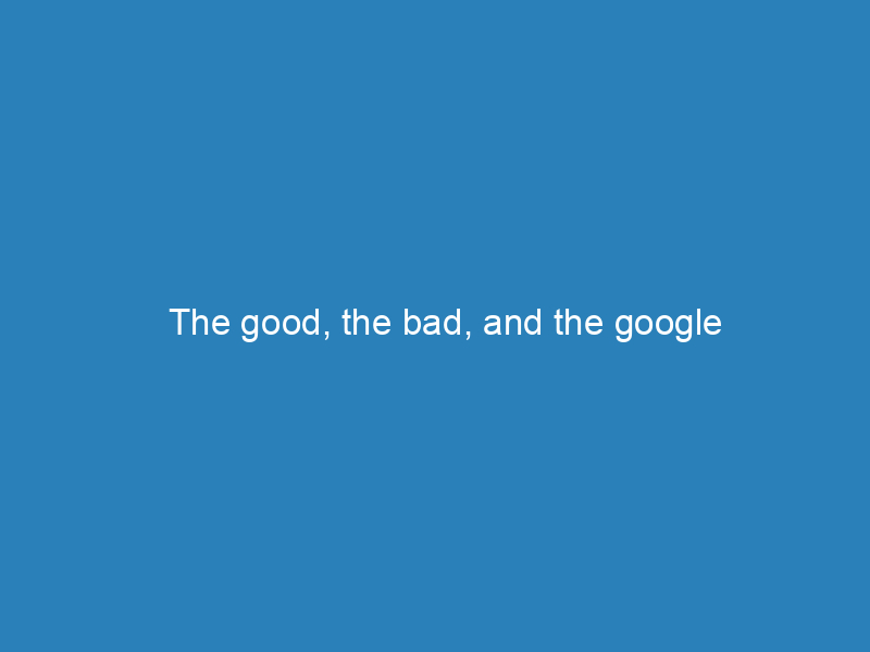 The good, the bad, and the google