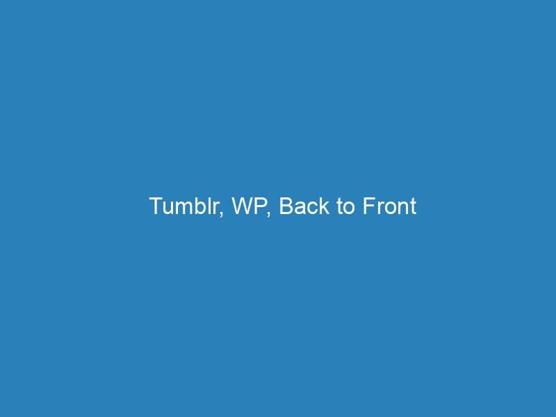 Tumblr, WP, Back to Front