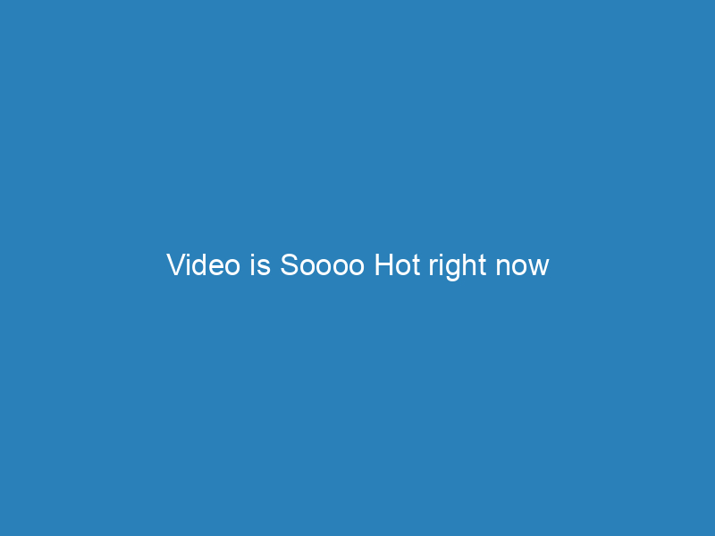 Video is Soooo Hot right now
